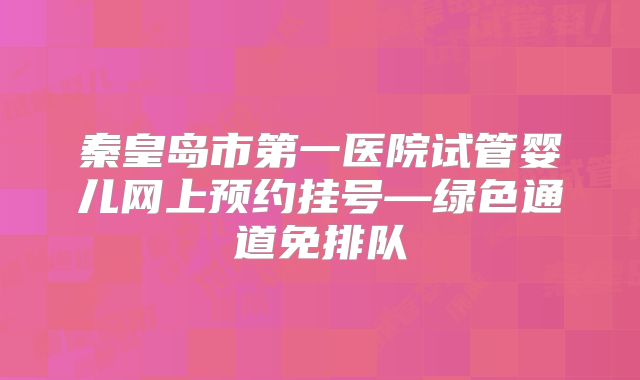 秦皇岛市第一医院试管婴儿网上预约挂号—绿色通道免排队