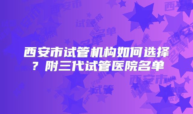 西安市试管机构如何选择？附三代试管医院名单