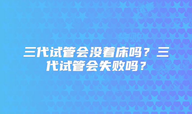 三代试管会没着床吗?三代试管会失败吗?