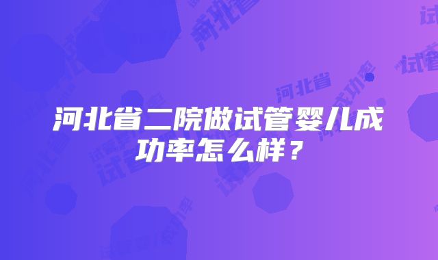 河北省二院做试管婴儿成功率怎么样？