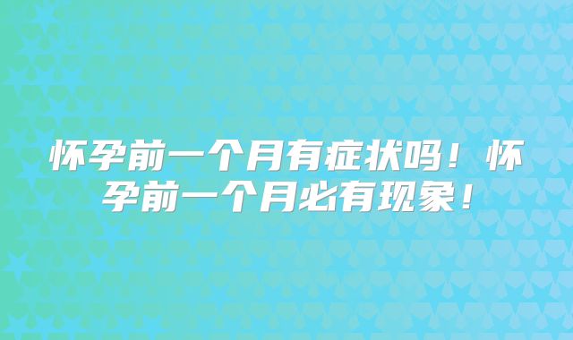 怀孕前一个月有症状吗！怀孕前一个月必有现象！