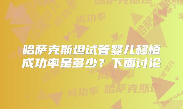 哈萨克斯坦试管婴儿移植成功率是多少?下面讨论