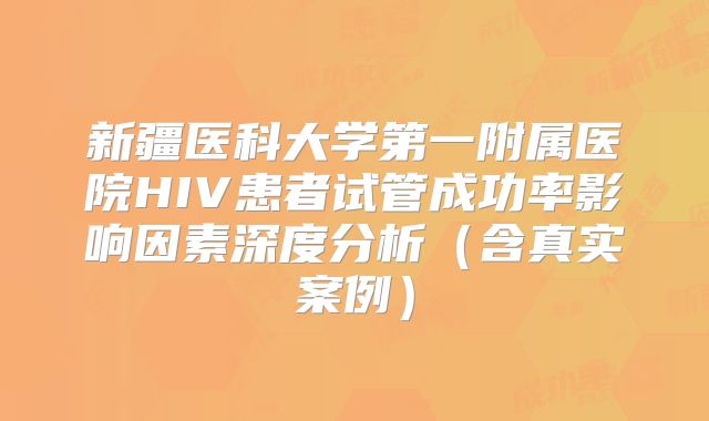 新疆医科大学第一附属医院HIV患者试管成功率影响因素深度分析（含真实案例）