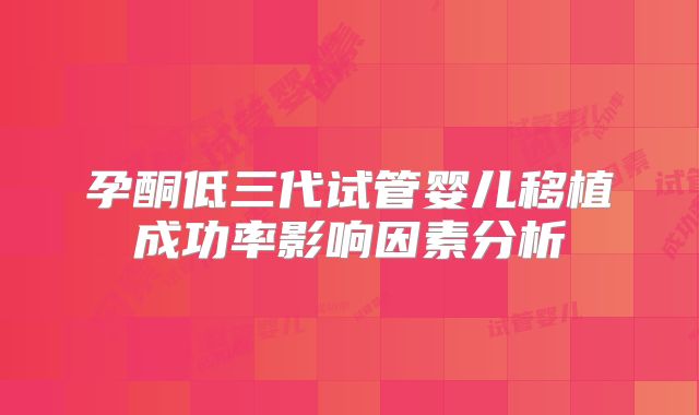 孕酮低三代试管婴儿移植成功率影响因素分析