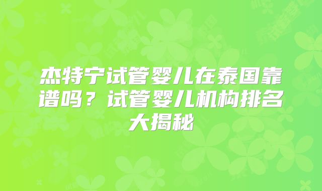 杰特宁试管婴儿在泰国靠谱吗？试管婴儿机构排名大揭秘