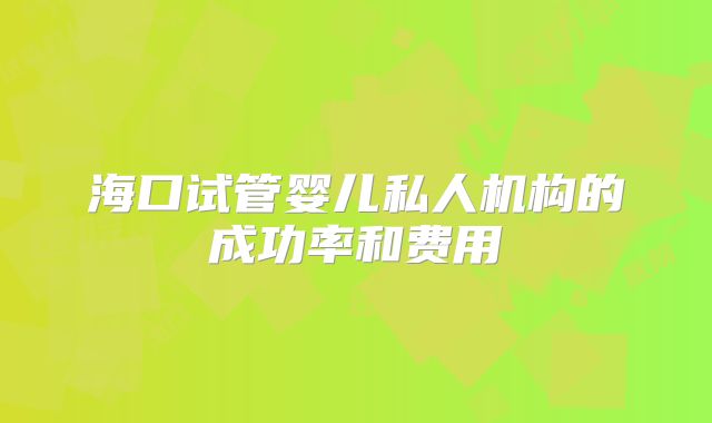 海口试管婴儿私人机构的成功率和费用