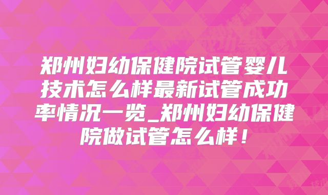 郑州妇幼保健院试管婴儿技术怎么样最新试管成功率情况一览_郑州妇幼保健院做试管怎么样!