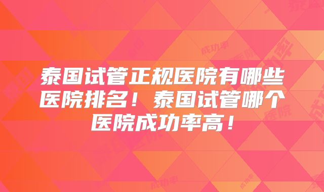 泰国试管正规医院有哪些医院排名！泰国试管哪个医院成功率高！