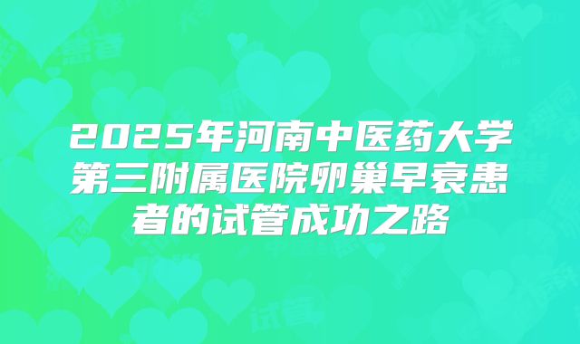 2025年河南中医药大学第三附属医院卵巢早衰患者的试管成功之路