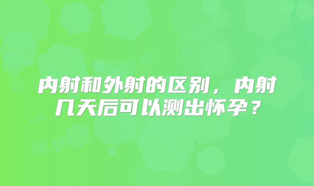 内射和外射的区别,内射几天后可以测出怀孕?