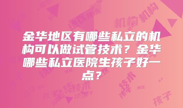 金华地区有哪些私立的机构可以做试管技术?金华哪些私立医院生孩子好一点?