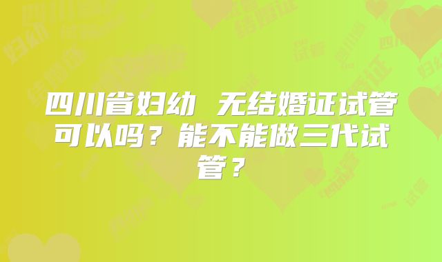 四川省妇幼 无结婚证试管可以吗?能不能做三代试管?
