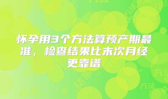 怀孕用3个方法算预产期最准,检查结果比末次月经更靠谱