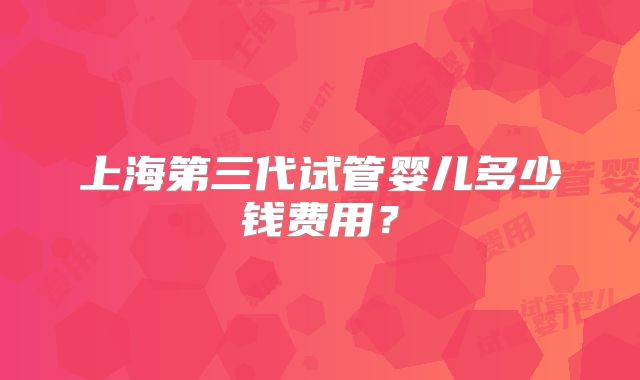 上海第三代试管婴儿多少钱费用?