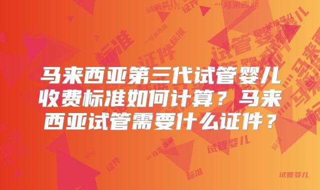 马来西亚第三代试管婴儿收费标准如何计算？马来西亚试管需要什么证件？
