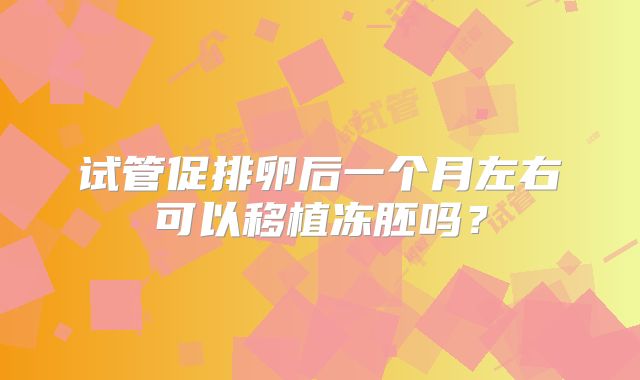 试管促排卵后一个月左右可以移植冻胚吗？