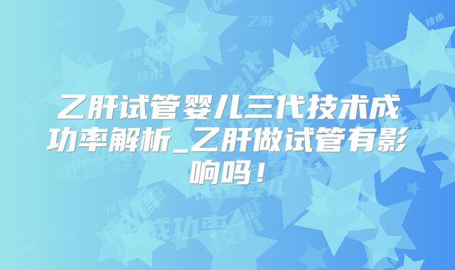 乙肝试管婴儿三代技术成功率解析_乙肝做试管有影响吗！