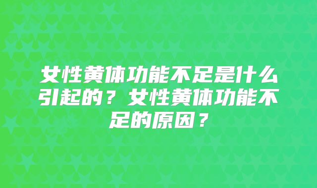 女性黄体功能不足是什么引起的？女性黄体功能不足的原因？