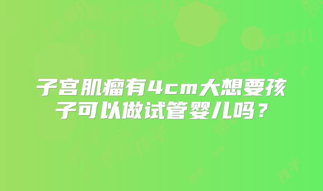子宫肌瘤有4cm大想要孩子可以做试管婴儿吗？