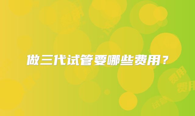 做三代试管要哪些费用?