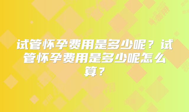 试管怀孕费用是多少呢？试管怀孕费用是多少呢怎么算？