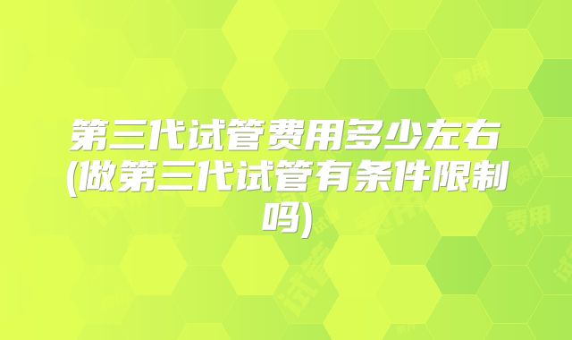 第三代试管费用多少左右(做第三代试管有条件限制吗)
