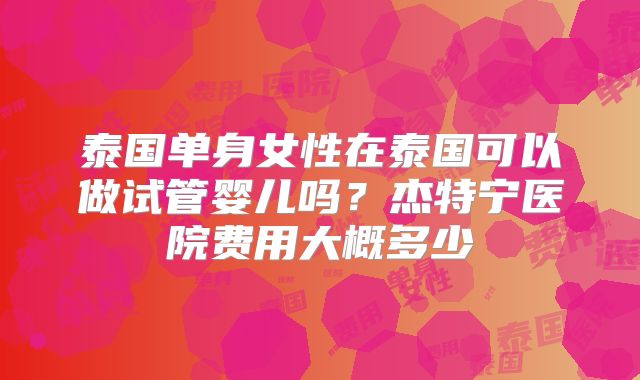 泰国单身女性在泰国可以做试管婴儿吗?杰特宁医院费用大概多少