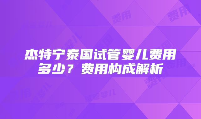 杰特宁泰国试管婴儿费用多少?费用构成解析