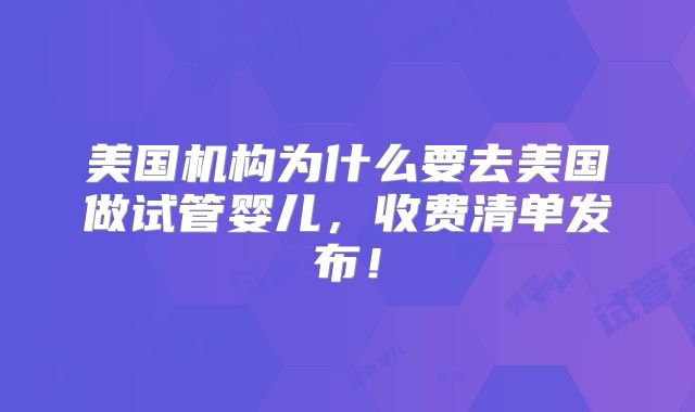 美国机构为什么要去美国做试管婴儿,收费清单发布!