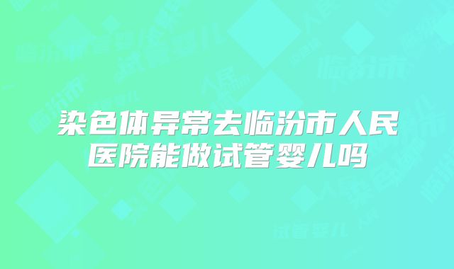 染色体异常去临汾市人民医院能做试管婴儿吗