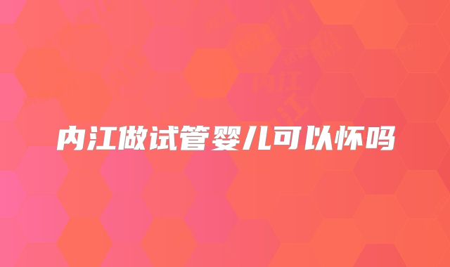 内江做试管婴儿可以怀吗