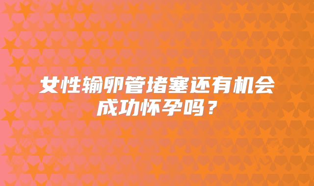 女性输卵管堵塞还有机会成功怀孕吗？