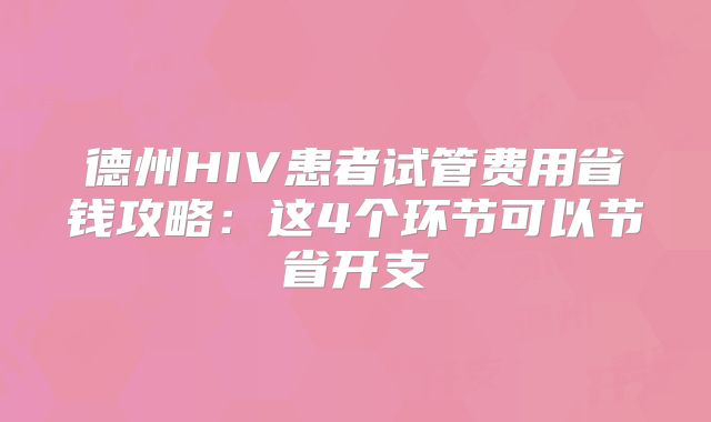 德州HIV患者试管费用省钱攻略:这4个环节可以节省开支