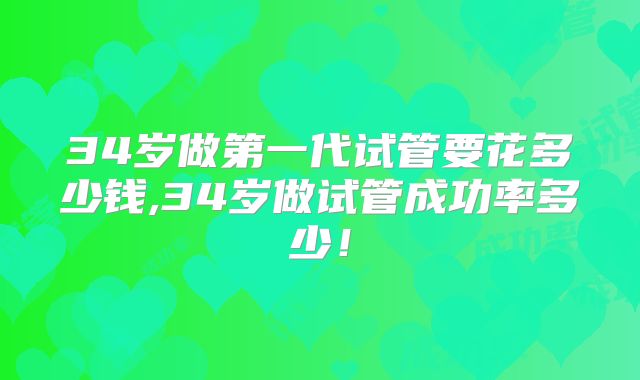 34岁做第一代试管要花多少钱,34岁做试管成功率多少！