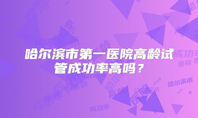 哈尔滨市第一医院高龄试管成功率高吗？