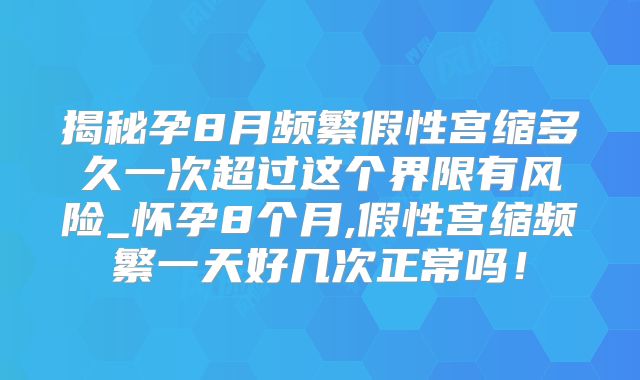 揭秘孕8月频繁假性宫缩多久一次超过这个界限有风险_怀孕8个月,假性宫缩频繁一天好几次正常吗!