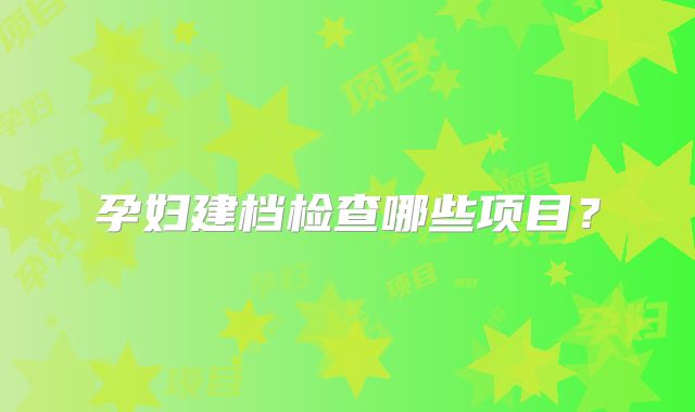 孕妇建档检查哪些项目?