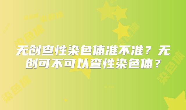 无创查性染色体准不准？无创可不可以查性染色体？