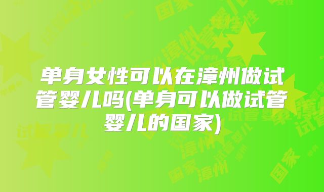 单身女性可以在漳州做试管婴儿吗(单身可以做试管婴儿的国家)