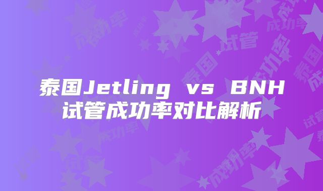 泰国Jetling vs BNH试管成功率对比解析