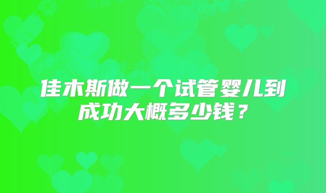 佳木斯做一个试管婴儿到成功大概多少钱？