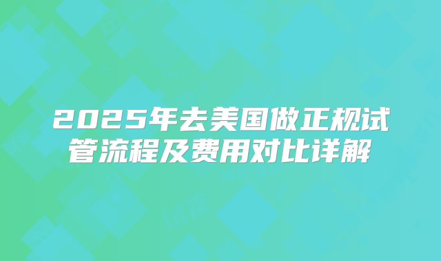 2025年去美国做正规试管流程及费用对比详解