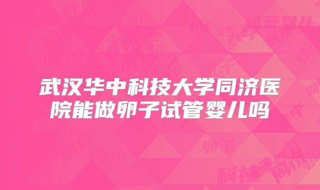 武汉华中科技大学同济医院能做卵子试管婴儿吗
