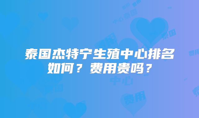 泰国杰特宁生殖中心排名如何？费用贵吗？