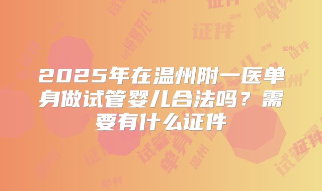 2025年在温州附一医单身做试管婴儿合法吗？需要有什么证件