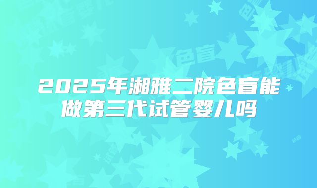 2025年湘雅二院色盲能做第三代试管婴儿吗