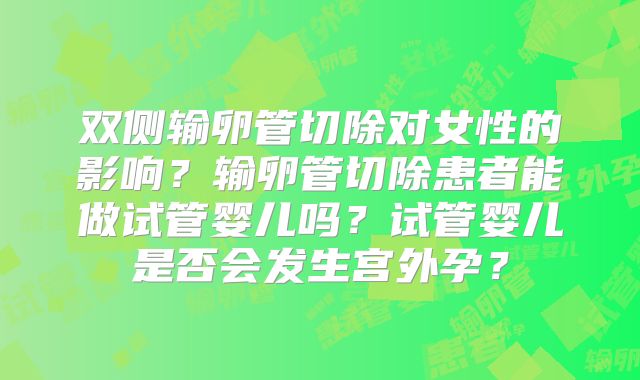 双侧输卵管切除对女性的影响?输卵管切除患者能做试管婴儿吗?试管婴儿是否会发生宫外孕?