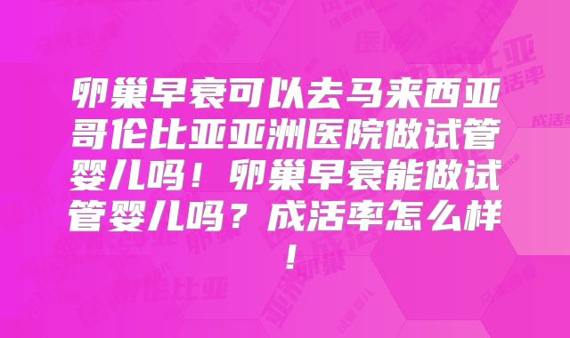 卵巢早衰可以去马来西亚哥伦比亚亚洲医院做试管婴儿吗!卵巢早衰能做试管婴儿吗?成活率怎么样!