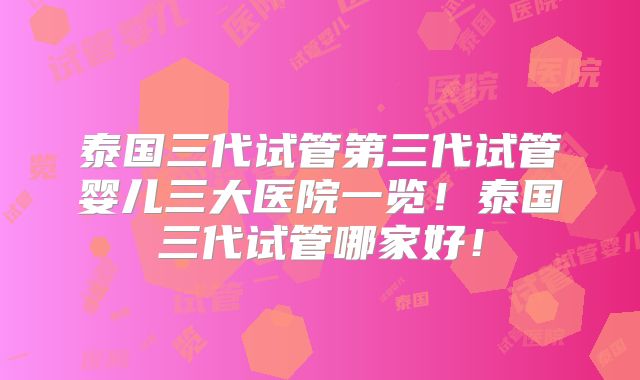泰国三代试管第三代试管婴儿三大医院一览!泰国三代试管哪家好!