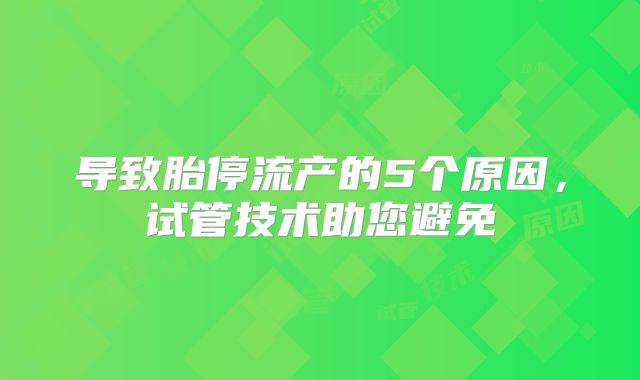 导致胎停流产的5个原因，试管技术助您避免